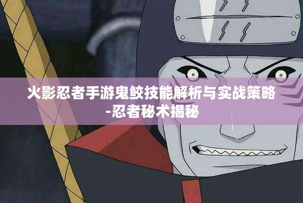 火影忍者手游鬼鲛技能解析与实战策略-忍者秘术揭秘