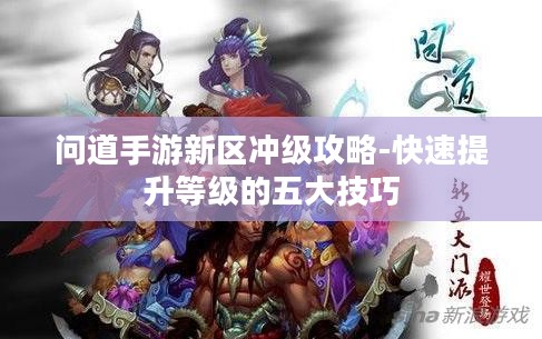 问道手游新区冲级攻略-快速提升等级的五大技巧