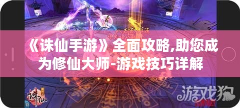 《诛仙手游》全面攻略,助您成为修仙大师-游戏技巧详解