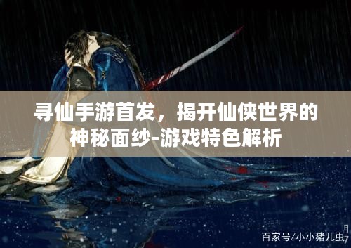 寻仙手游首发，揭开仙侠世界的神秘面纱-游戏特色解析