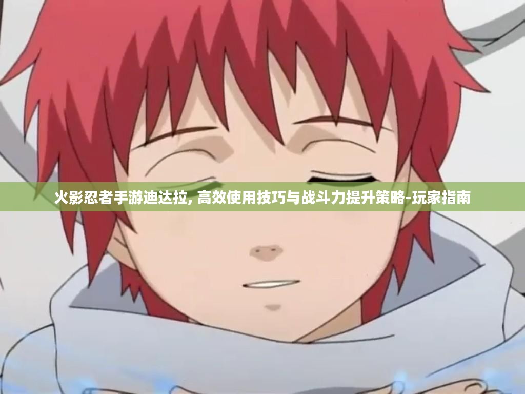 火影忍者手游迪达拉, 高效使用技巧与战斗力提升策略-玩家指南