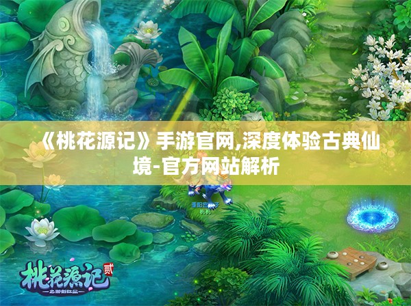 《桃花源记》手游官网,深度体验古典仙境-官方网站解析