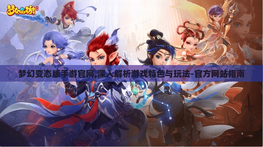 梦幻变态版手游官网,深入解析游戏特色与玩法-官方网站指南