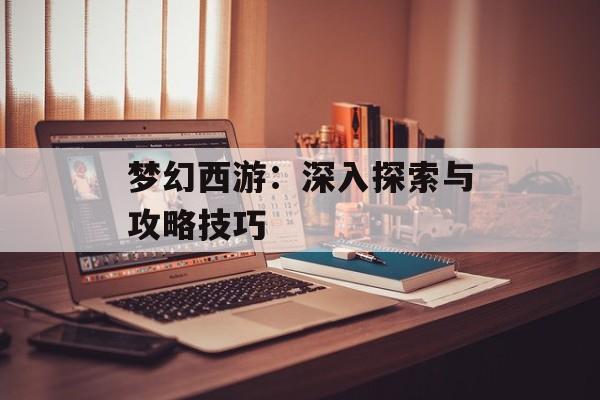 梦幻西游：深入探索与攻略技巧