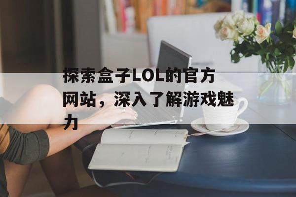 探索盒子LOL的官方网站，深入了解游戏魅力