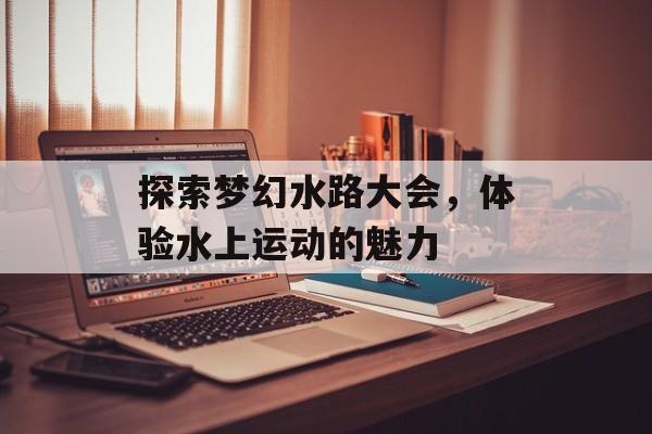 探索梦幻水路大会，体验水上运动的魅力