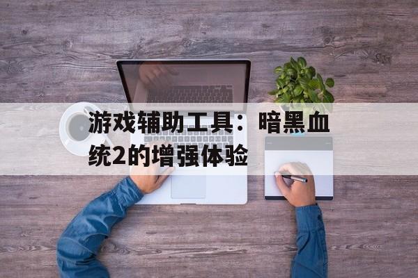 游戏辅助工具：暗黑血统2的增强体验