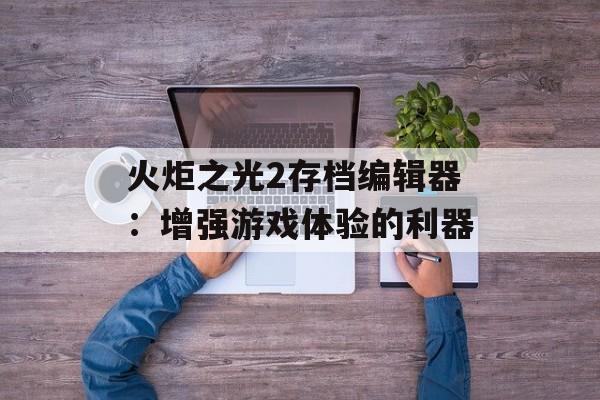 火炬之光2存档编辑器：增强游戏体验的利器