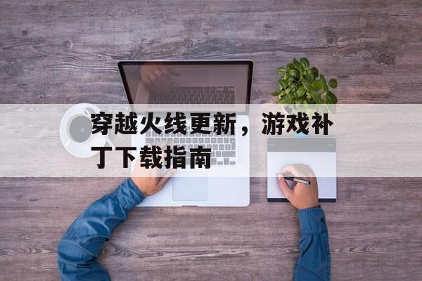 穿越火线更新，游戏补丁下载指南