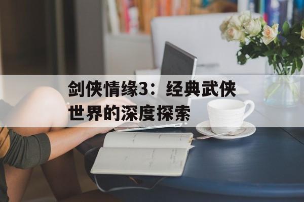 剑侠情缘3：经典武侠世界的深度探索