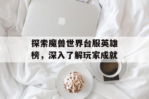 探索魔兽世界台服英雄榜，深入了解玩家成就