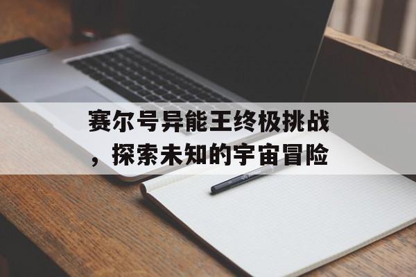 赛尔号异能王终极挑战，探索未知的宇宙冒险