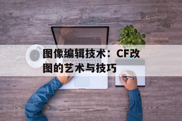 图像编辑技术：CF改图的艺术与技巧