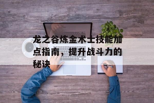 龙之谷炼金术士技能加点指南，提升战斗力的秘诀
