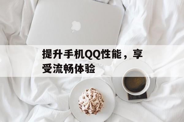 提升手机QQ性能，享受流畅体验