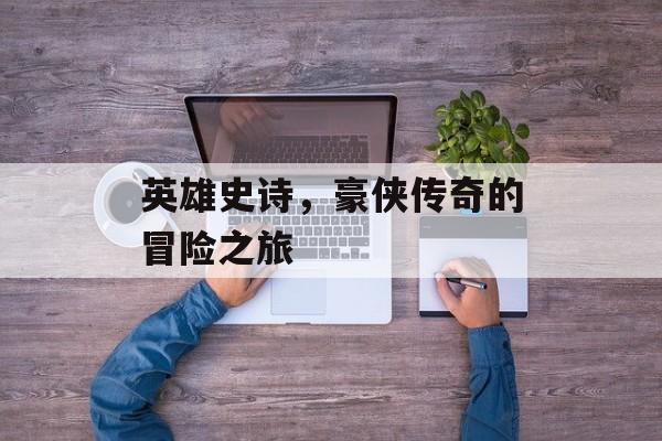 英雄史诗，豪侠传奇的冒险之旅