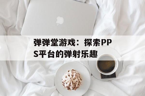 弹弹堂游戏：探索PPS平台的弹射乐趣