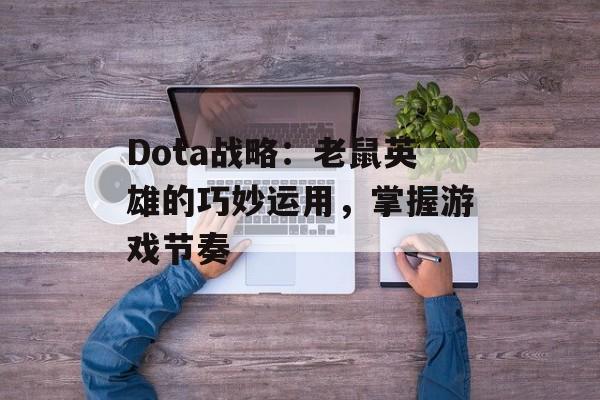 Dota战略：老鼠英雄的巧妙运用，掌握游戏节奏