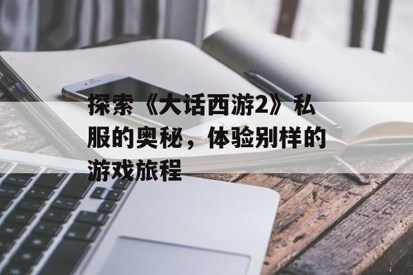 探索《大话西游2》私服的奥秘，体验别样的游戏旅程