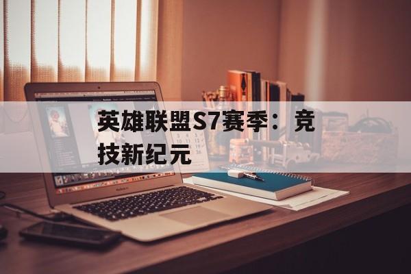 英雄联盟S7赛季：竞技新纪元