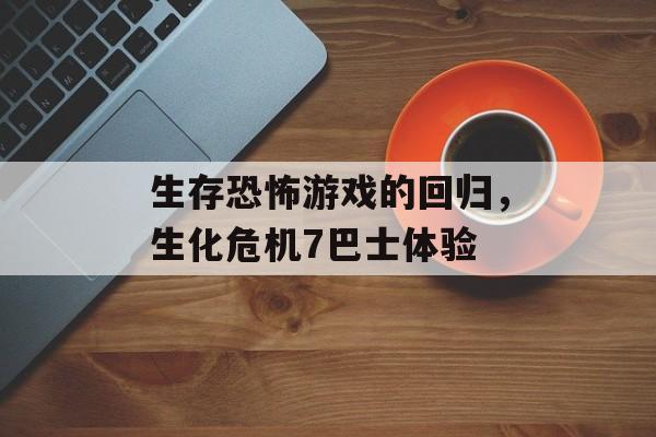 生存恐怖游戏的回归，生化危机7巴士体验