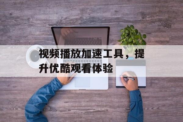 视频播放加速工具，提升优酷观看体验