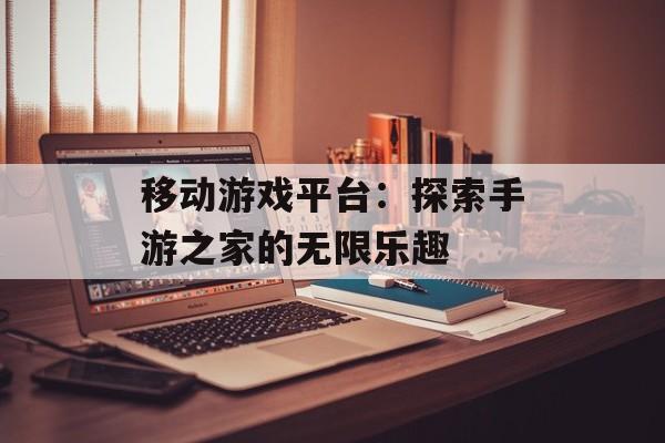 移动游戏平台：探索手游之家的无限乐趣