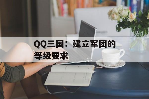 QQ三国：建立军团的等级要求