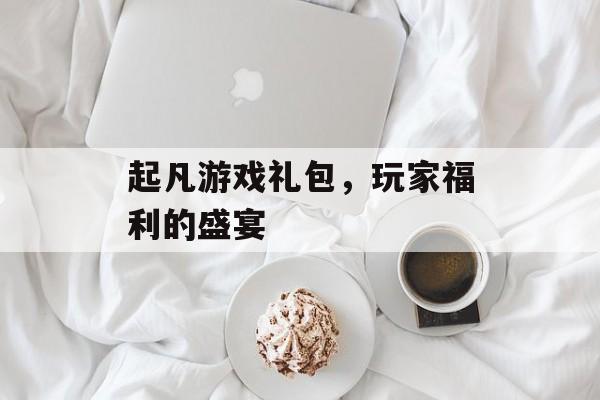 起凡游戏礼包，玩家福利的盛宴