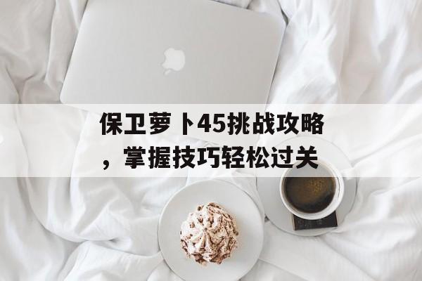 保卫萝卜45挑战攻略，掌握技巧轻松过关