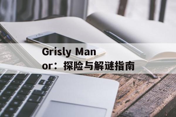 Grisly Manor：探险与解谜指南