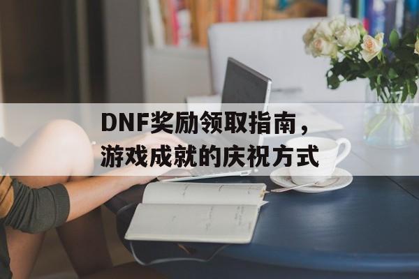 DNF奖励领取指南，游戏成就的庆祝方式