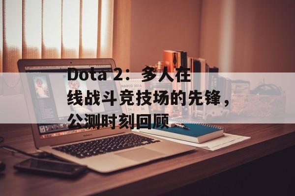 Dota 2：多人在线战斗竞技场的先锋，公测时刻回顾