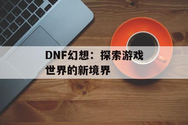 DNF幻想：探索游戏世界的新境界