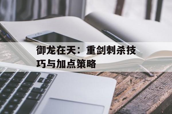 御龙在天：重剑刺杀技巧与加点策略