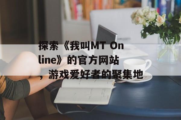 探索《我叫MT Online》的官方网站，游戏爱好者的聚集地