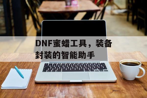 DNF蜜蜡工具，装备封装的智能助手