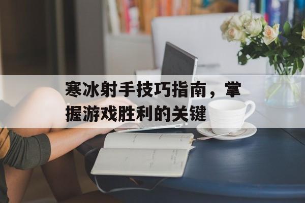 寒冰射手技巧指南，掌握游戏胜利的关键