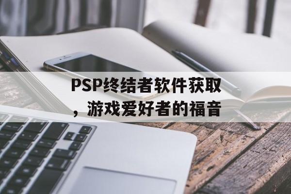 PSP终结者软件获取，游戏爱好者的福音