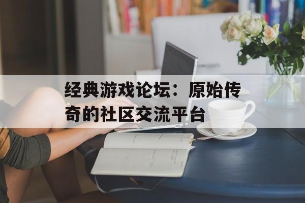 经典游戏论坛：原始传奇的社区交流平台
