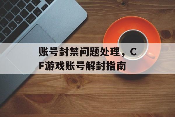 账号封禁问题处理，CF游戏账号解封指南