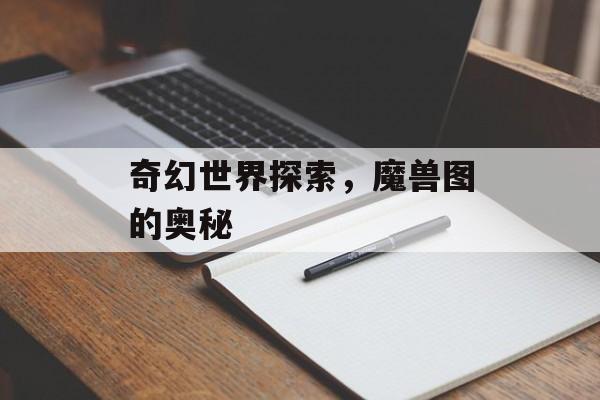 奇幻世界探索，魔兽图的奥秘