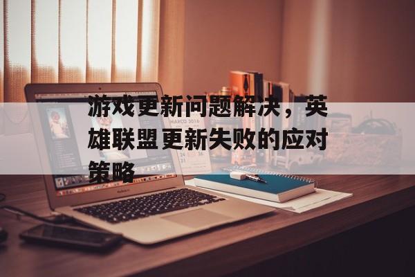 游戏更新问题解决，英雄联盟更新失败的应对策略