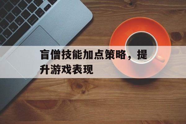盲僧技能加点策略，提升游戏表现