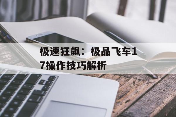 极速狂飙：极品飞车17操作技巧解析