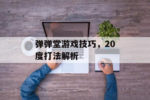 弹弹堂游戏技巧，20度打法解析