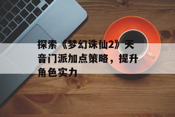 探索《梦幻诛仙2》天音门派加点策略，提升角色实力