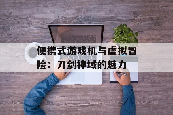 便携式游戏机与虚拟冒险：刀剑神域的魅力