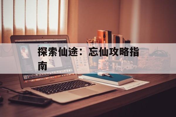 探索仙途：忘仙攻略指南