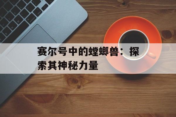 赛尔号中的螳螂兽：探索其神秘力量
